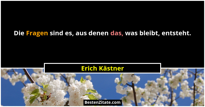 Die Fragen sind es, aus denen das, was bleibt, entsteht.... - Erich Kästner