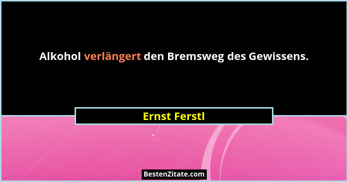 Alkohol verlängert den Bremsweg des Gewissens.... - Ernst Ferstl