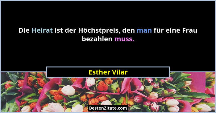 Die Heirat ist der Höchstpreis, den man für eine Frau bezahlen muss.... - Esther Vilar