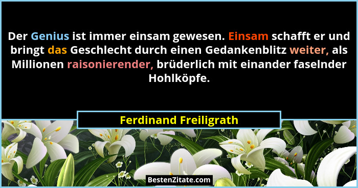 Der Genius ist immer einsam gewesen. Einsam schafft er und bringt das Geschlecht durch einen Gedankenblitz weiter, als Million... - Ferdinand Freiligrath