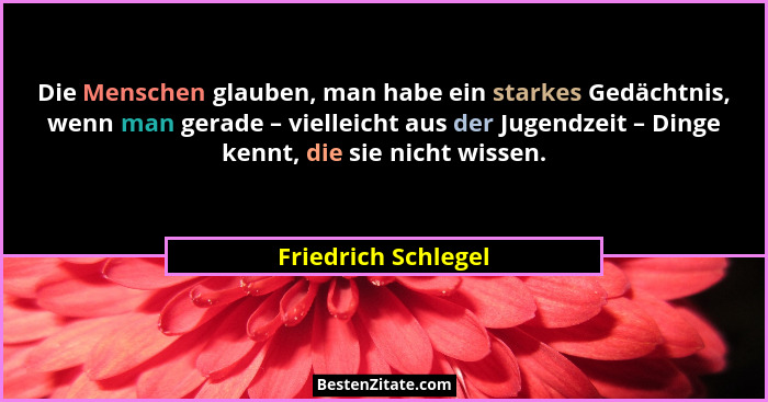 Die Menschen glauben, man habe ein starkes Gedächtnis, wenn man gerade – vielleicht aus der Jugendzeit – Dinge kennt, die sie nic... - Friedrich Schlegel