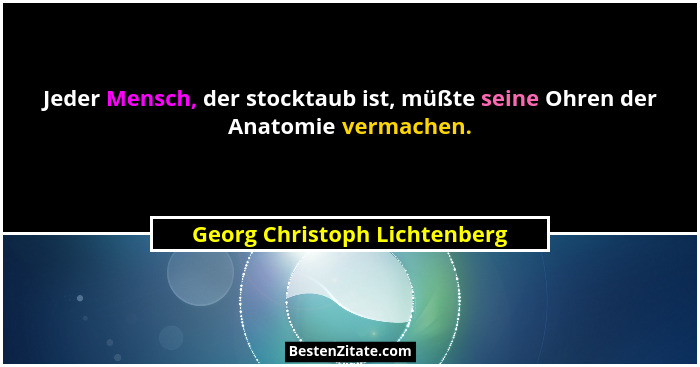 Jeder Mensch, der stocktaub ist, müßte seine Ohren der Anatomie vermachen.... - Georg Christoph Lichtenberg