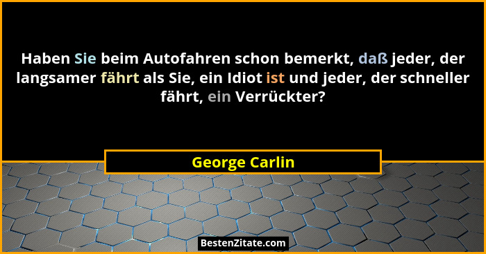 Haben Sie beim Autofahren schon bemerkt, daß jeder, der langsamer fährt als Sie, ein Idiot ist und jeder, der schneller fährt, ein Ver... - George Carlin