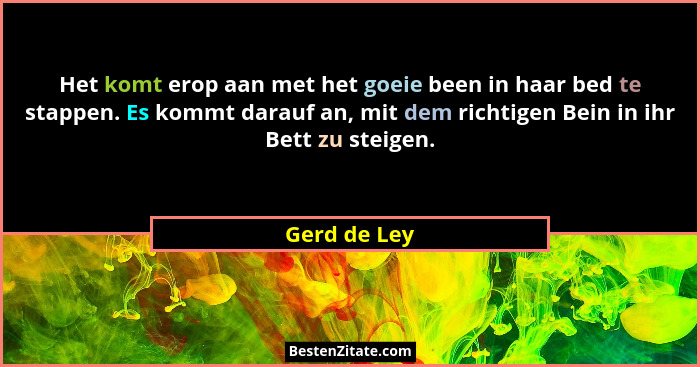 Het komt erop aan met het goeie been in haar bed te stappen. Es kommt darauf an, mit dem richtigen Bein in ihr Bett zu steigen.... - Gerd de Ley