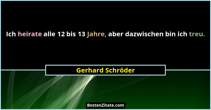 Ich heirate alle 12 bis 13 Jahre, aber dazwischen bin ich treu.... - Gerhard Schröder
