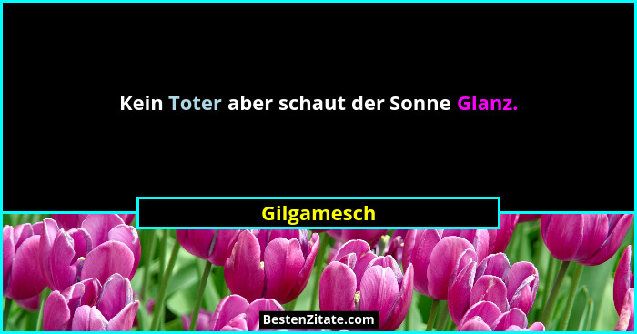 Kein Toter aber schaut der Sonne Glanz.... - Gilgamesch