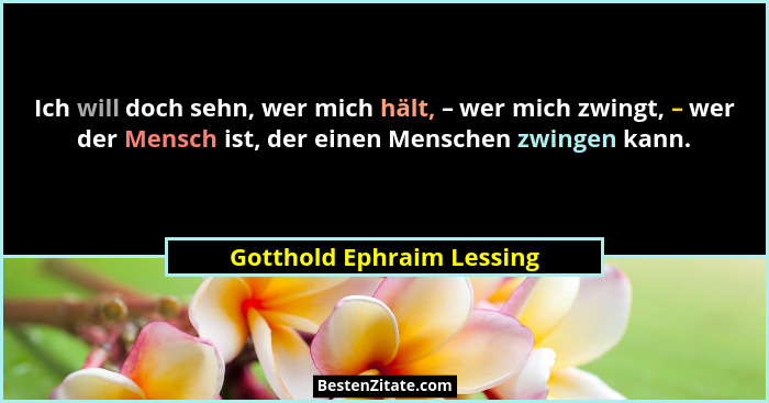 Ich will doch sehn, wer mich hält, – wer mich zwingt, – wer der Mensch ist, der einen Menschen zwingen kann.... - Gotthold Ephraim Lessing