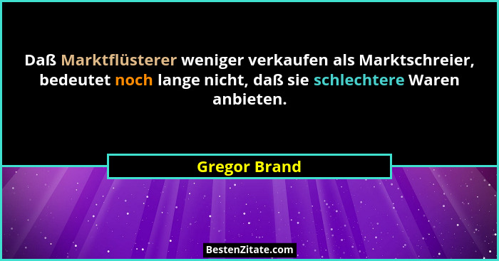 Daß Marktflüsterer weniger verkaufen als Marktschreier, bedeutet noch lange nicht, daß sie schlechtere Waren anbieten.... - Gregor Brand