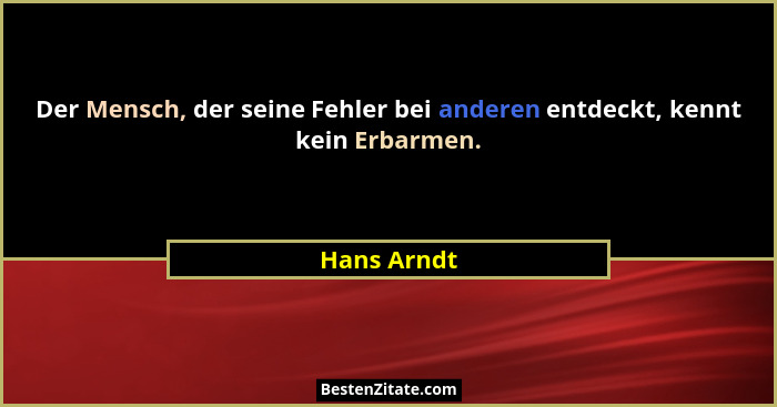 Der Mensch, der seine Fehler bei anderen entdeckt, kennt kein Erbarmen.... - Hans Arndt