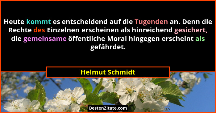 Heute kommt es entscheidend auf die Tugenden an. Denn die Rechte des Einzelnen erscheinen als hinreichend gesichert, die gemeinsame ö... - Helmut Schmidt