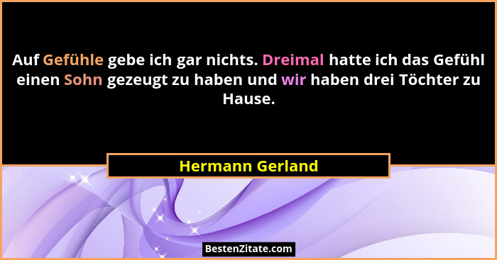 Auf Gefühle gebe ich gar nichts. Dreimal hatte ich das Gefühl einen Sohn gezeugt zu haben und wir haben drei Töchter zu Hause.... - Hermann Gerland