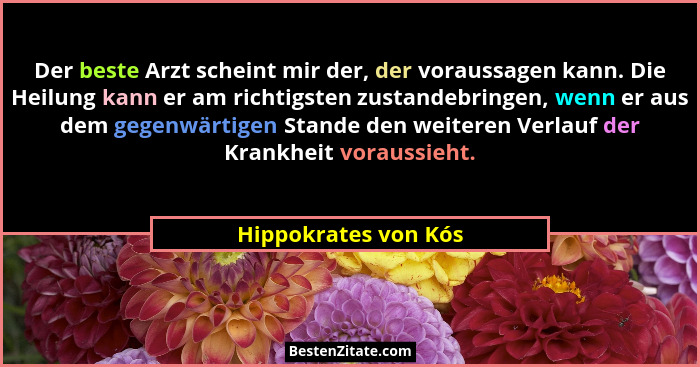 Der beste Arzt scheint mir der, der voraussagen kann. Die Heilung kann er am richtigsten zustandebringen, wenn er aus dem gegenw... - Hippokrates von Kós