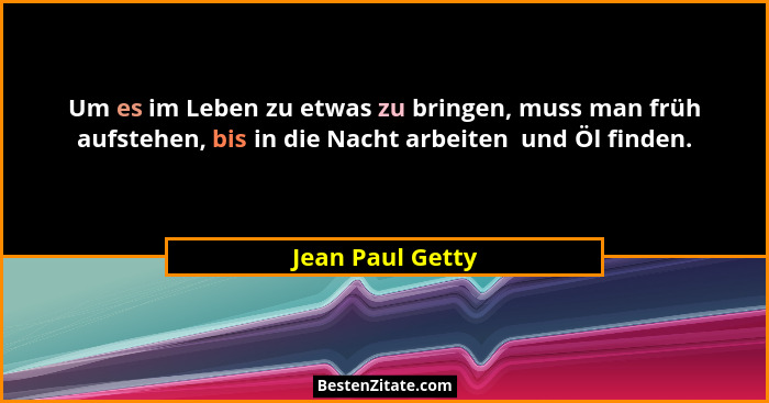 Um es im Leben zu etwas zu bringen, muss man früh aufstehen, bis in die Nacht arbeiten  und Öl finden.... - Jean Paul Getty