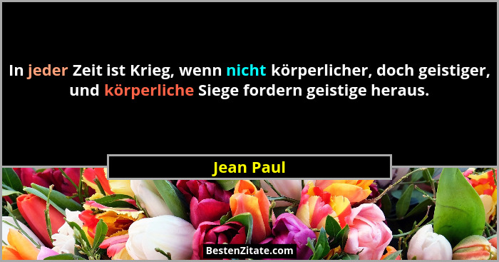 In jeder Zeit ist Krieg, wenn nicht körperlicher, doch geistiger, und körperliche Siege fordern geistige heraus.... - Jean Paul
