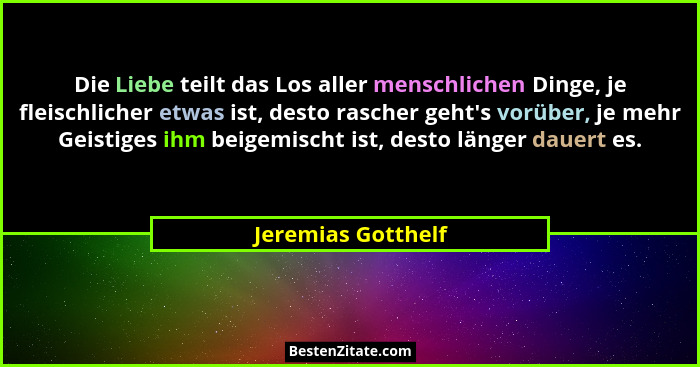 Die Liebe teilt das Los aller menschlichen Dinge, je fleischlicher etwas ist, desto rascher geht's vorüber, je mehr Geistiges... - Jeremias Gotthelf
