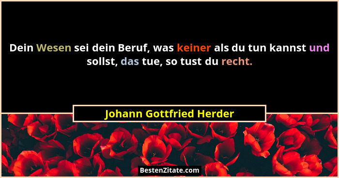 Dein Wesen sei dein Beruf, was keiner als du tun kannst und sollst, das tue, so tust du recht.... - Johann Gottfried Herder