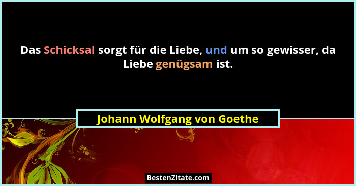 Das Schicksal sorgt für die Liebe, und um so gewisser, da Liebe genügsam ist.... - Johann Wolfgang von Goethe