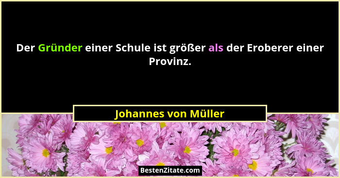 Der Gründer einer Schule ist größer als der Eroberer einer Provinz.... - Johannes von Müller