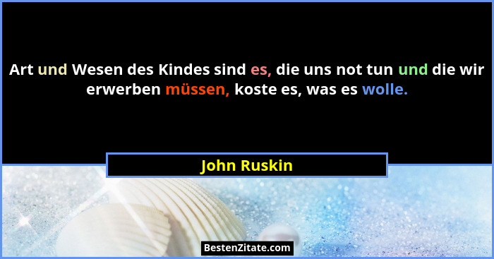 Art und Wesen des Kindes sind es, die uns not tun und die wir erwerben müssen, koste es, was es wolle.... - John Ruskin