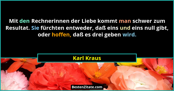 Mit den Rechnerinnen der Liebe kommt man schwer zum Resultat. Sie fürchten entweder, daß eins und eins null gibt, oder hoffen, daß es dre... - Karl Kraus