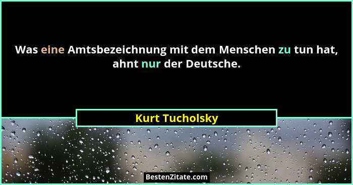 Was eine Amtsbezeichnung mit dem Menschen zu tun hat, ahnt nur der Deutsche.... - Kurt Tucholsky