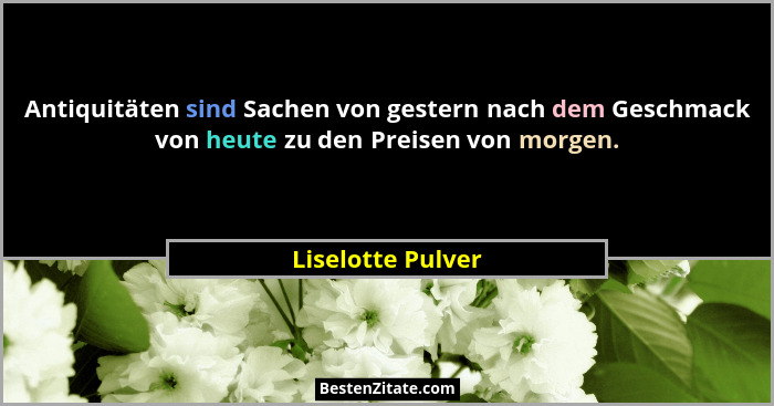 Antiquitäten sind Sachen von gestern nach dem Geschmack von heute zu den Preisen von morgen.... - Liselotte Pulver