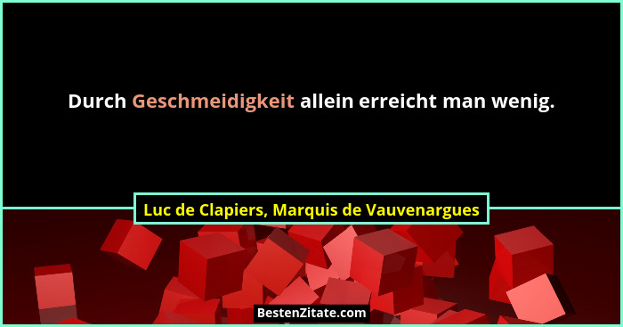 Durch Geschmeidigkeit allein erreicht man wenig.... - Luc de Clapiers, Marquis de Vauvenargues