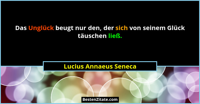 Das Unglück beugt nur den, der sich von seinem Glück täuschen ließ.... - Lucius Annaeus Seneca