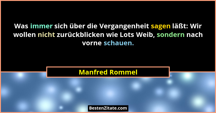 Was immer sich über die Vergangenheit sagen läßt: Wir wollen nicht zurückblicken wie Lots Weib, sondern nach vorne schauen.... - Manfred Rommel
