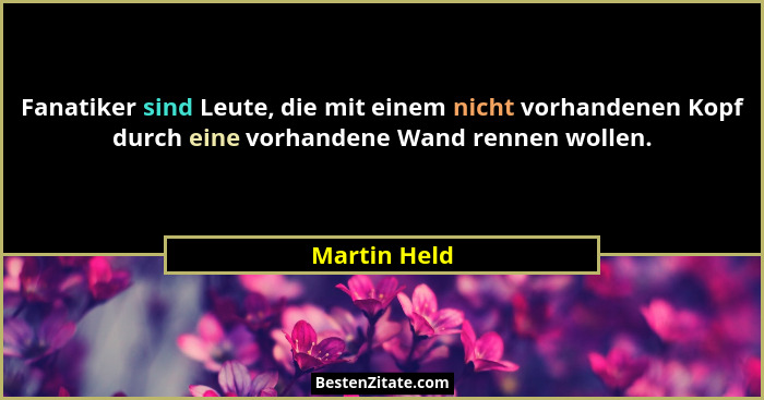Fanatiker sind Leute, die mit einem nicht vorhandenen Kopf durch eine vorhandene Wand rennen wollen.... - Martin Held