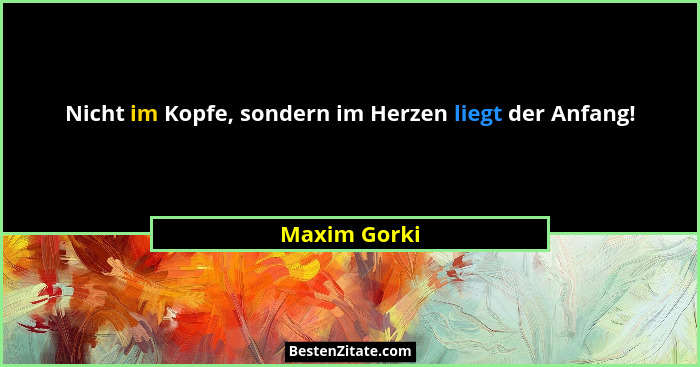 Nicht im Kopfe, sondern im Herzen liegt der Anfang!... - Maxim Gorki