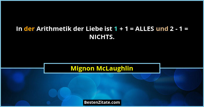In der Arithmetik der Liebe ist 1 + 1 = ALLES und 2 - 1 = NICHTS.... - Mignon McLaughlin