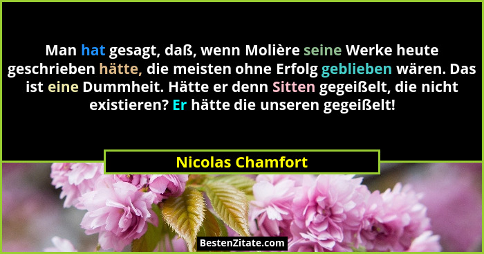 Man hat gesagt, daß, wenn Molière seine Werke heute geschrieben hätte, die meisten ohne Erfolg geblieben wären. Das ist eine Dummhe... - Nicolas Chamfort