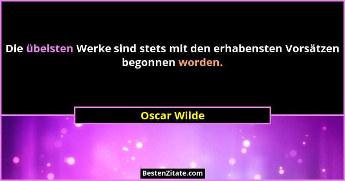 Die übelsten Werke sind stets mit den erhabensten Vorsätzen begonnen worden.... - Oscar Wilde