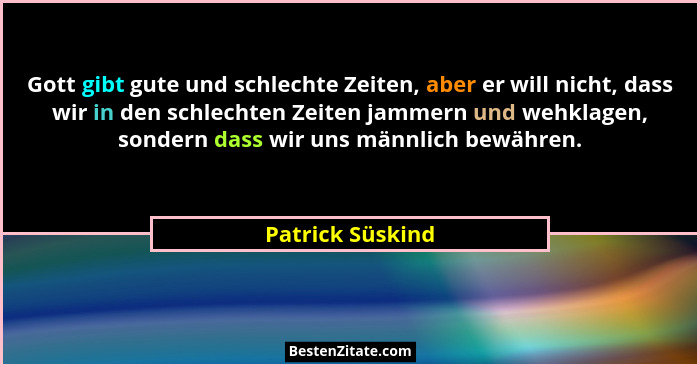 Gott gibt gute und schlechte Zeiten, aber er will nicht, dass wir in den schlechten Zeiten jammern und wehklagen, sondern dass wir u... - Patrick Süskind