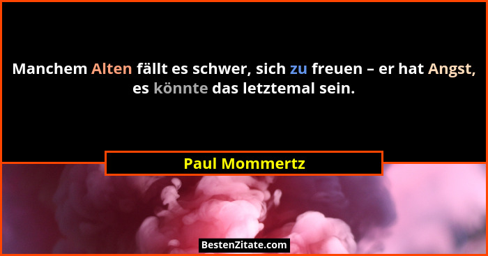 Manchem Alten fällt es schwer, sich zu freuen – er hat Angst, es könnte das letztemal sein.... - Paul Mommertz