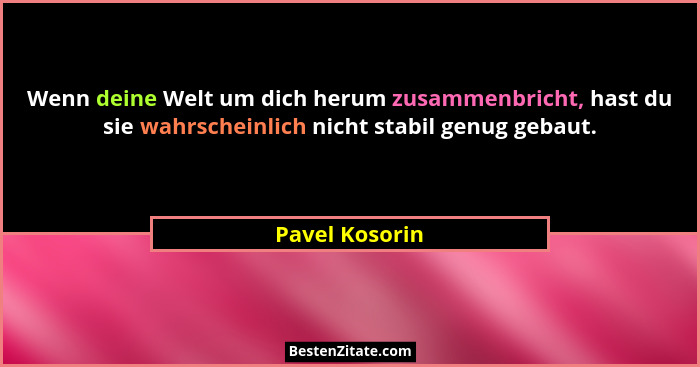 Wenn deine Welt um dich herum zusammenbricht, hast du sie wahrscheinlich nicht stabil genug gebaut.... - Pavel Kosorin