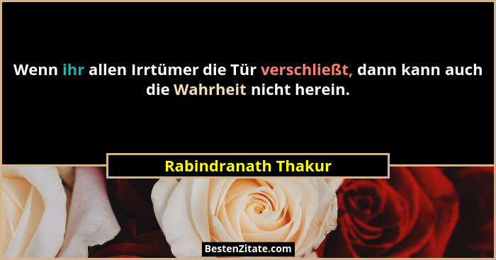 Wenn ihr allen Irrtümer die Tür verschließt, dann kann auch die Wahrheit nicht herein.... - Rabindranath Thakur