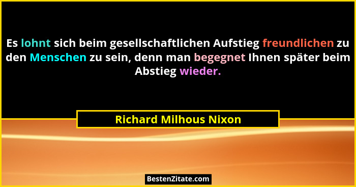 Es lohnt sich beim gesellschaftlichen Aufstieg freundlichen zu den Menschen zu sein, denn man begegnet Ihnen später beim Absti... - Richard Milhous Nixon