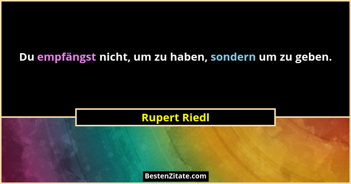 Du empfängst nicht, um zu haben, sondern um zu geben.... - Rupert Riedl