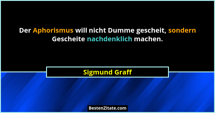 Der Aphorismus will nicht Dumme gescheit, sondern Gescheite nachdenklich machen.... - Sigmund Graff