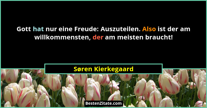 Gott hat nur eine Freude: Auszuteilen. Also ist der am willkommensten, der am meisten braucht!... - Søren Kierkegaard