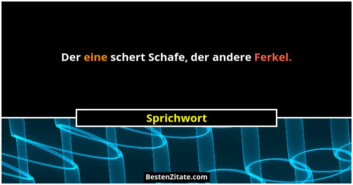 Der eine schert Schafe, der andere Ferkel.... - Sprichwort
