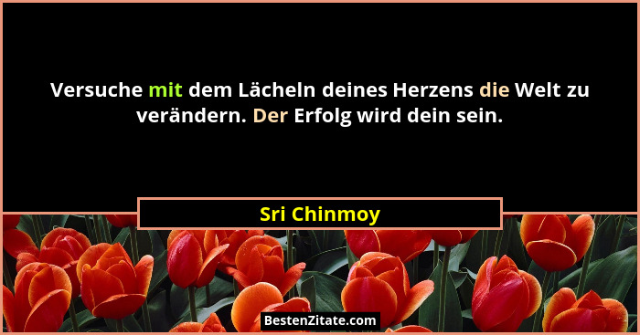 Versuche mit dem Lächeln deines Herzens die Welt zu verändern. Der Erfolg wird dein sein.... - Sri Chinmoy