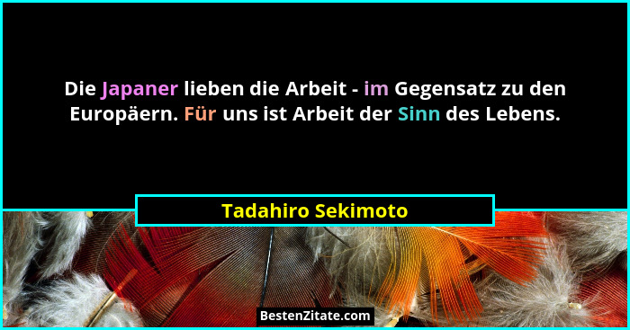 Die Japaner lieben die Arbeit - im Gegensatz zu den Europäern. Für uns ist Arbeit der Sinn des Lebens.... - Tadahiro Sekimoto