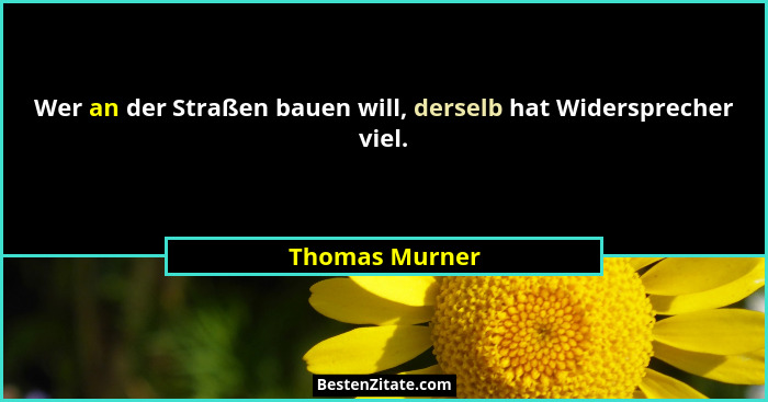 Wer an der Straßen bauen will, derselb hat Widersprecher viel.... - Thomas Murner