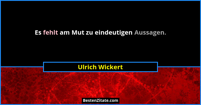 Es fehlt am Mut zu eindeutigen Aussagen.... - Ulrich Wickert