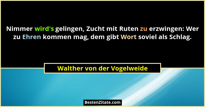Nimmer wird's gelingen, Zucht mit Ruten zu erzwingen: Wer zu Ehren kommen mag, dem gibt Wort soviel als Schlag.... - Walther von der Vogelweide