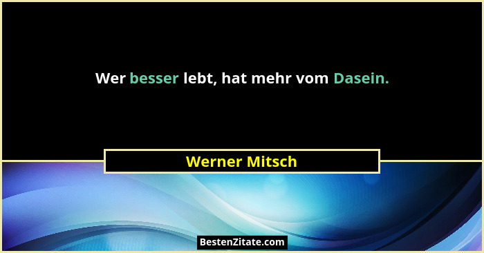 Wer besser lebt, hat mehr vom Dasein.... - Werner Mitsch