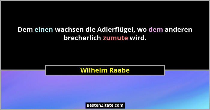 Dem einen wachsen die Adlerflügel, wo dem anderen brecherlich zumute wird.... - Wilhelm Raabe